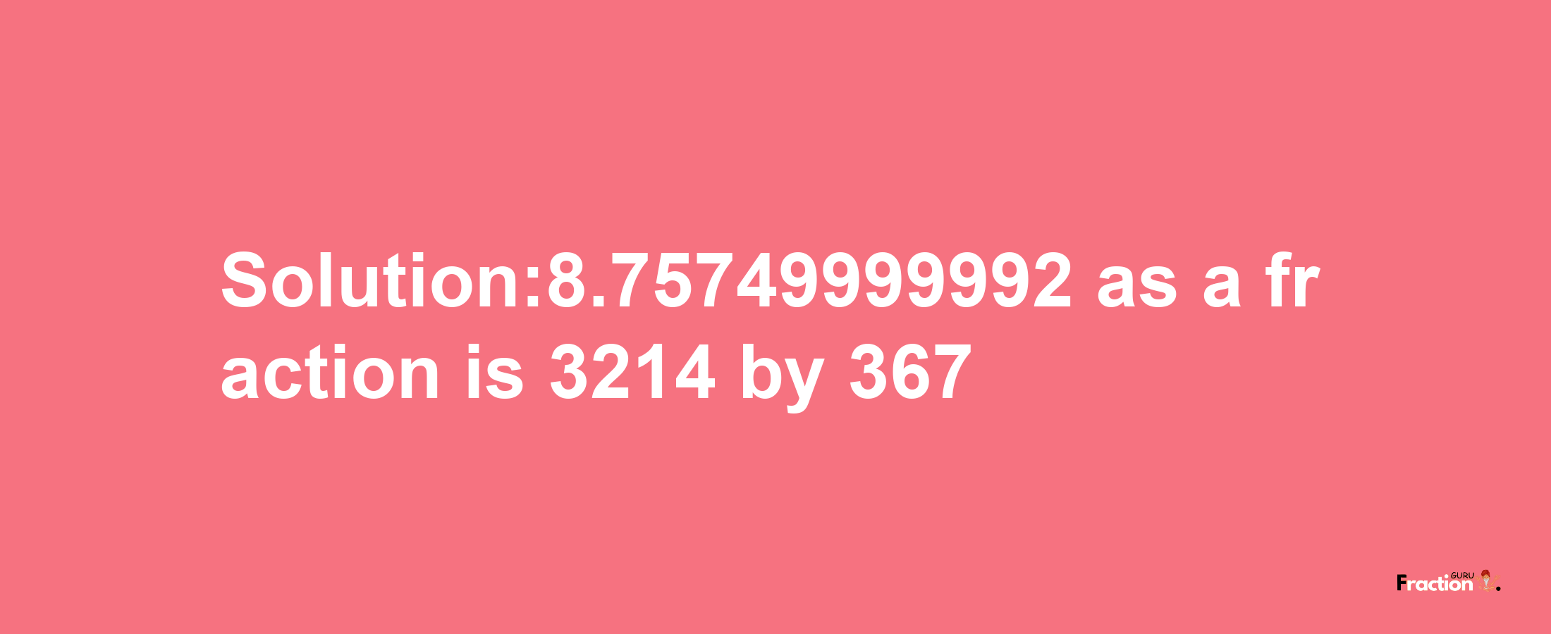 Solution:8.75749999992 as a fraction is 3214/367