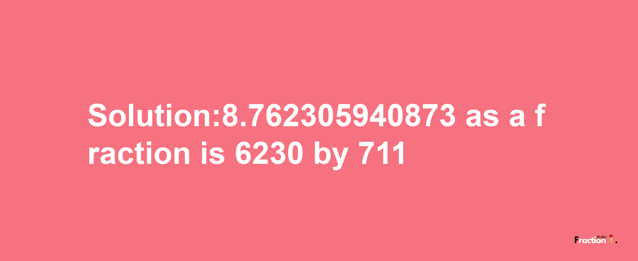 Solution:8.762305940873 as a fraction is 6230/711