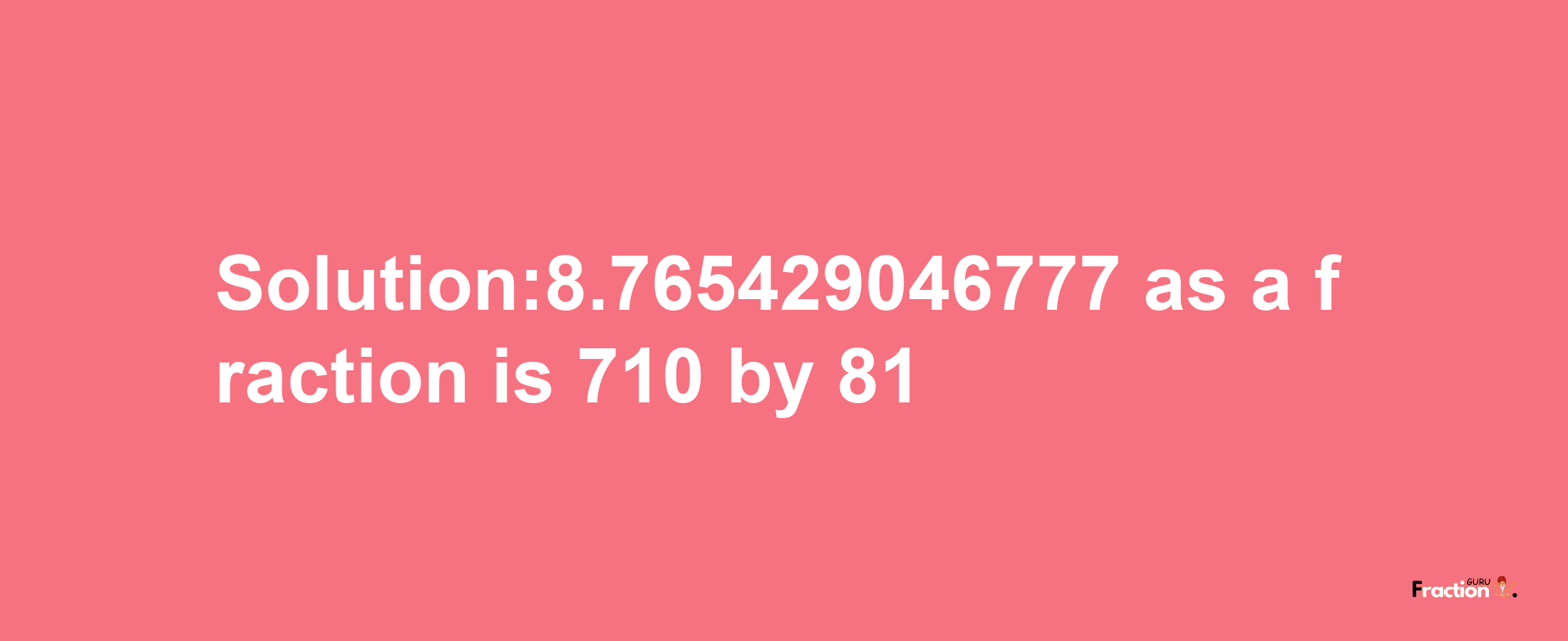 Solution:8.765429046777 as a fraction is 710/81