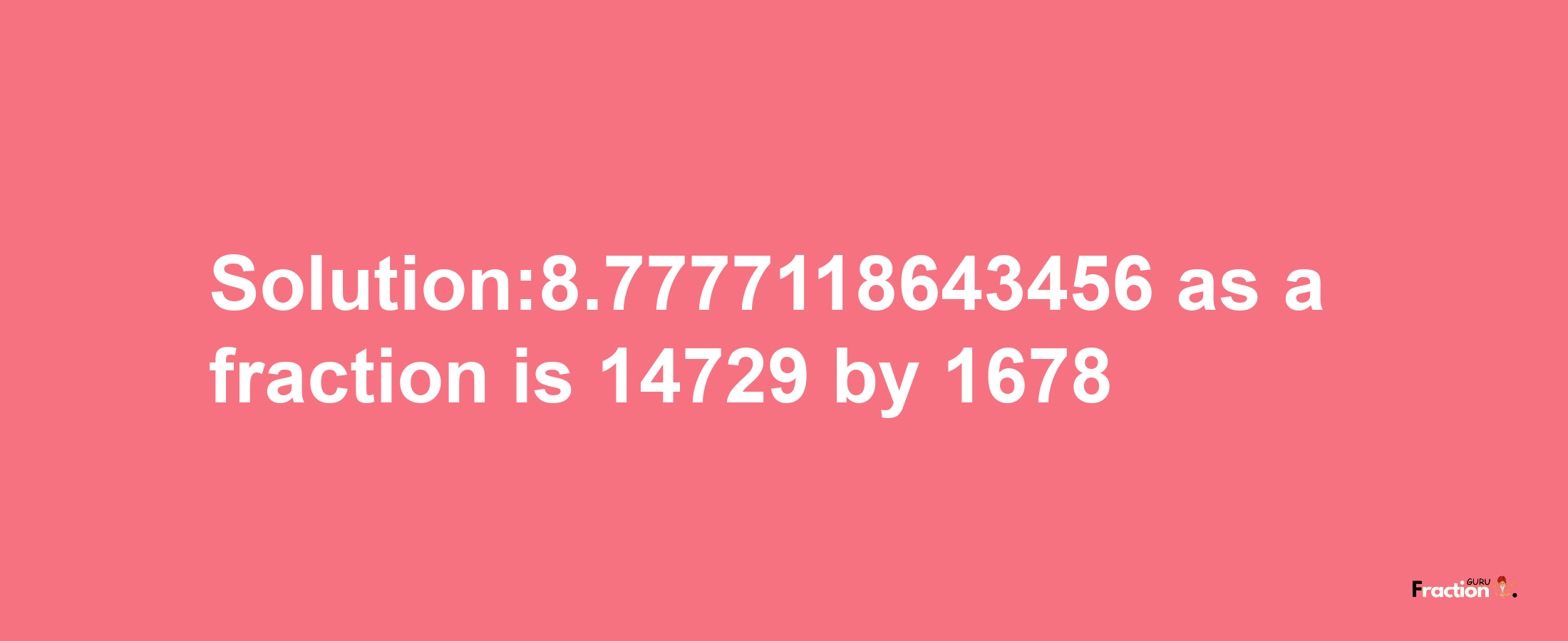 Solution:8.7777118643456 as a fraction is 14729/1678