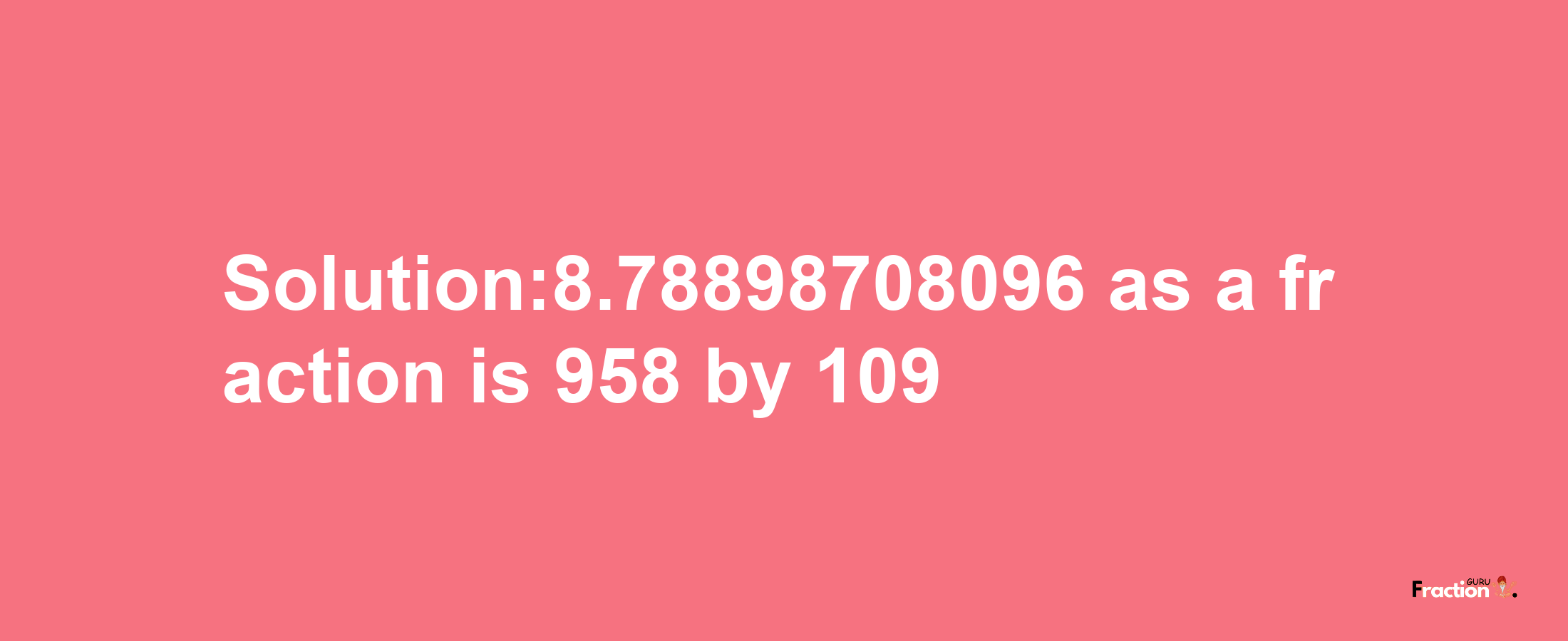 Solution:8.78898708096 as a fraction is 958/109