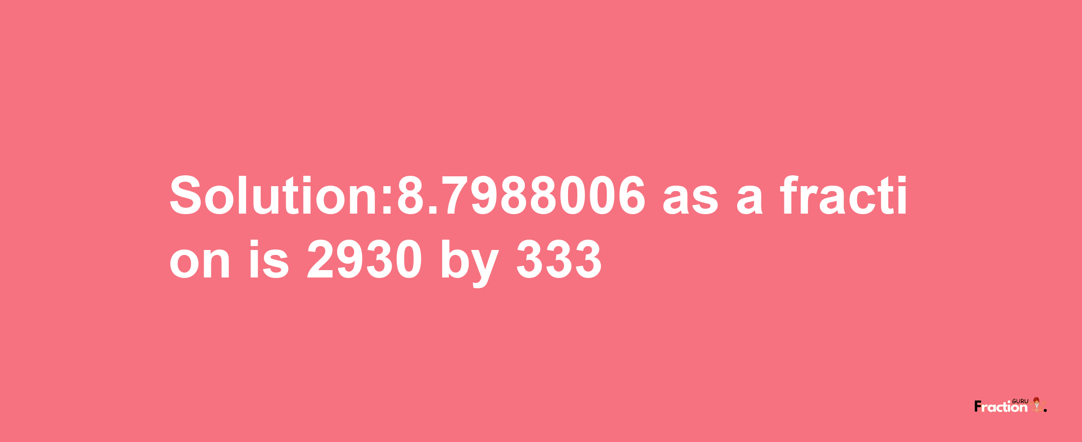 Solution:8.7988006 as a fraction is 2930/333