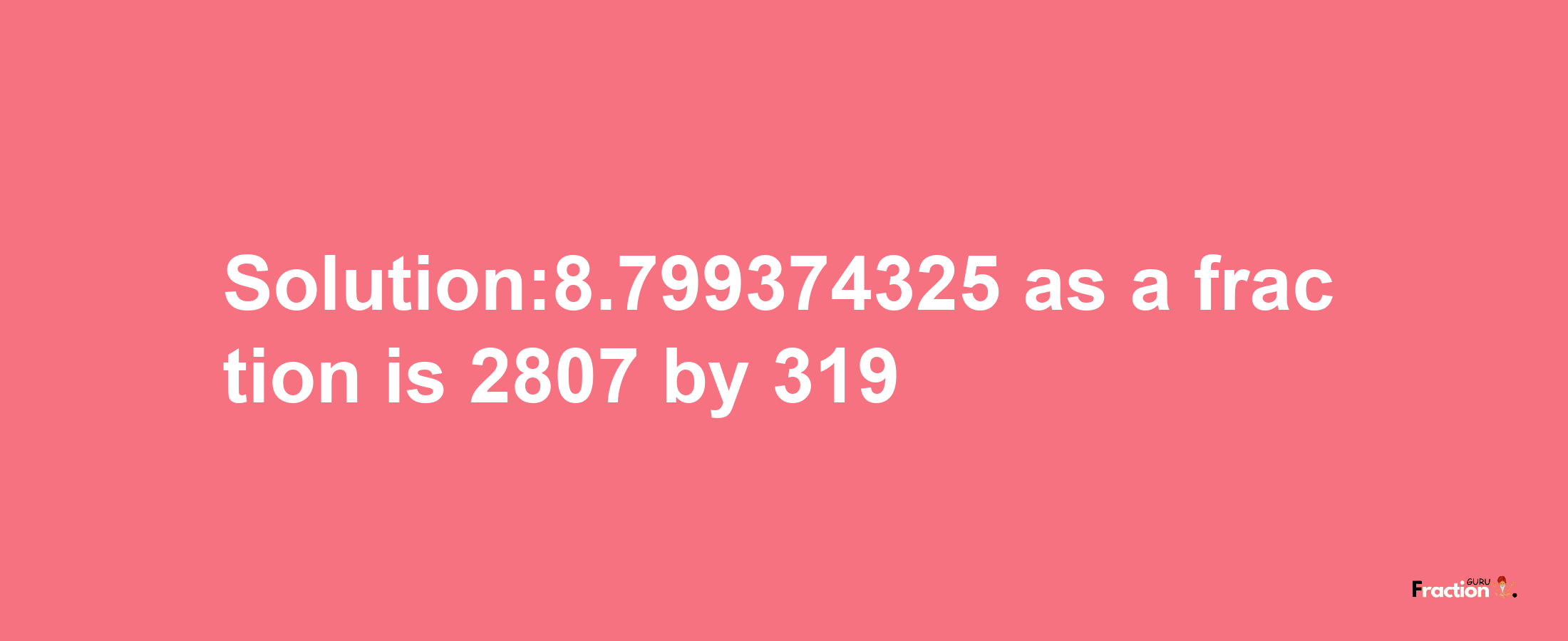 Solution:8.799374325 as a fraction is 2807/319