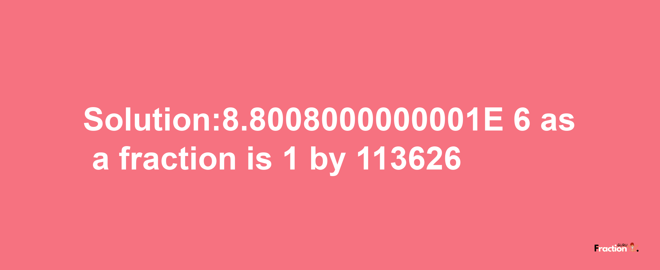 Solution:8.8008000000001E-6 as a fraction is 1/113626