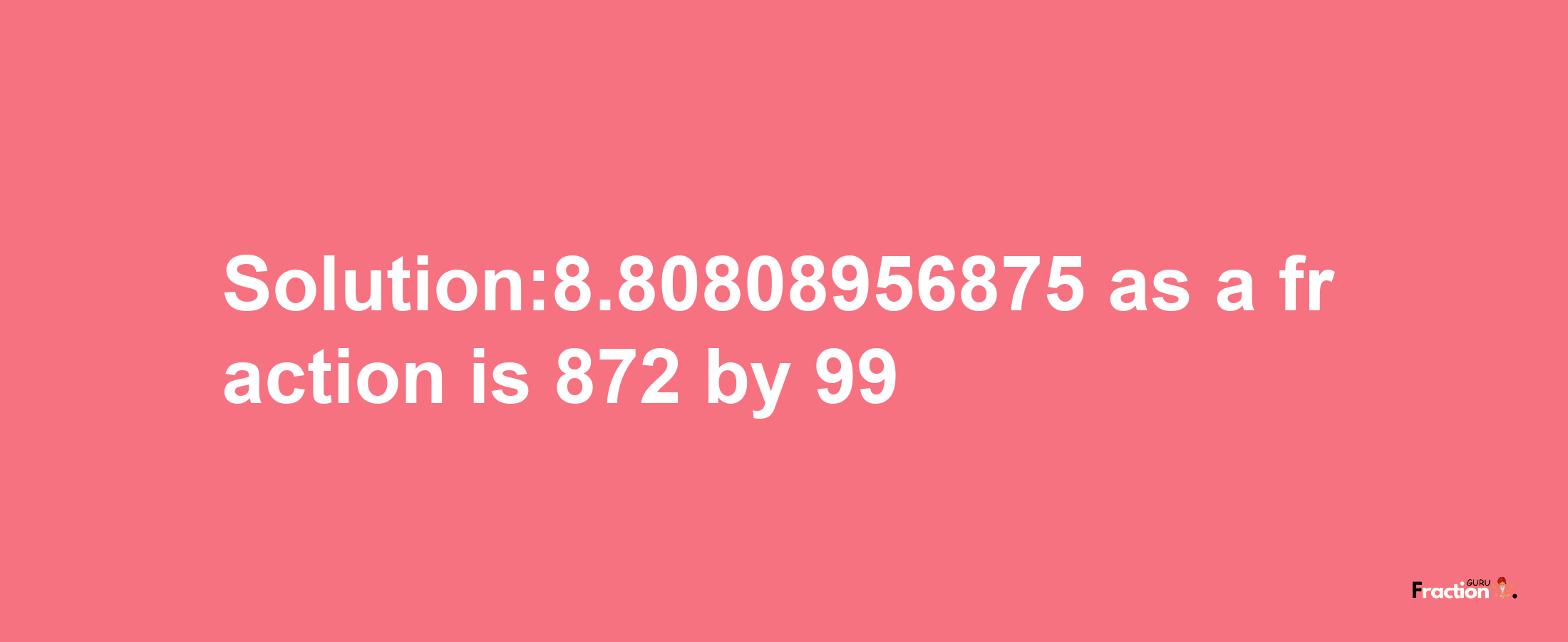 Solution:8.80808956875 as a fraction is 872/99