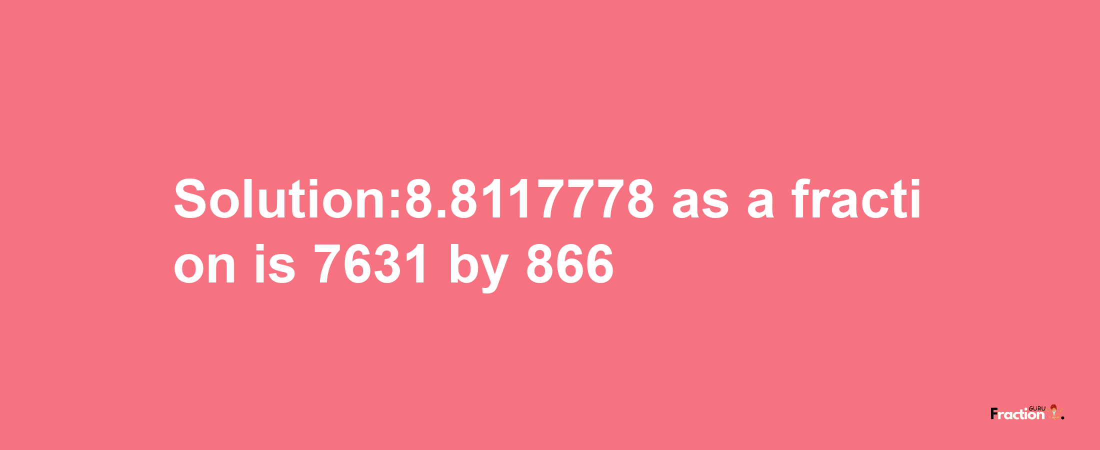 Solution:8.8117778 as a fraction is 7631/866