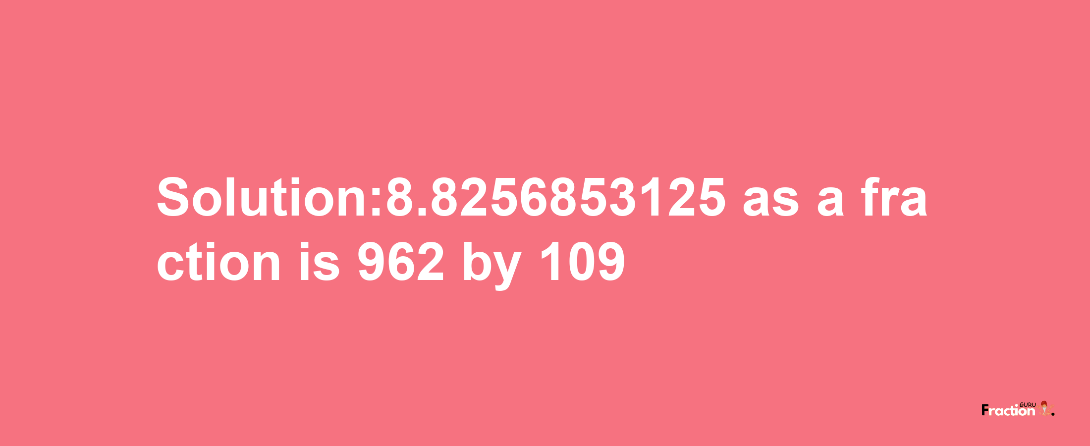 Solution:8.8256853125 as a fraction is 962/109