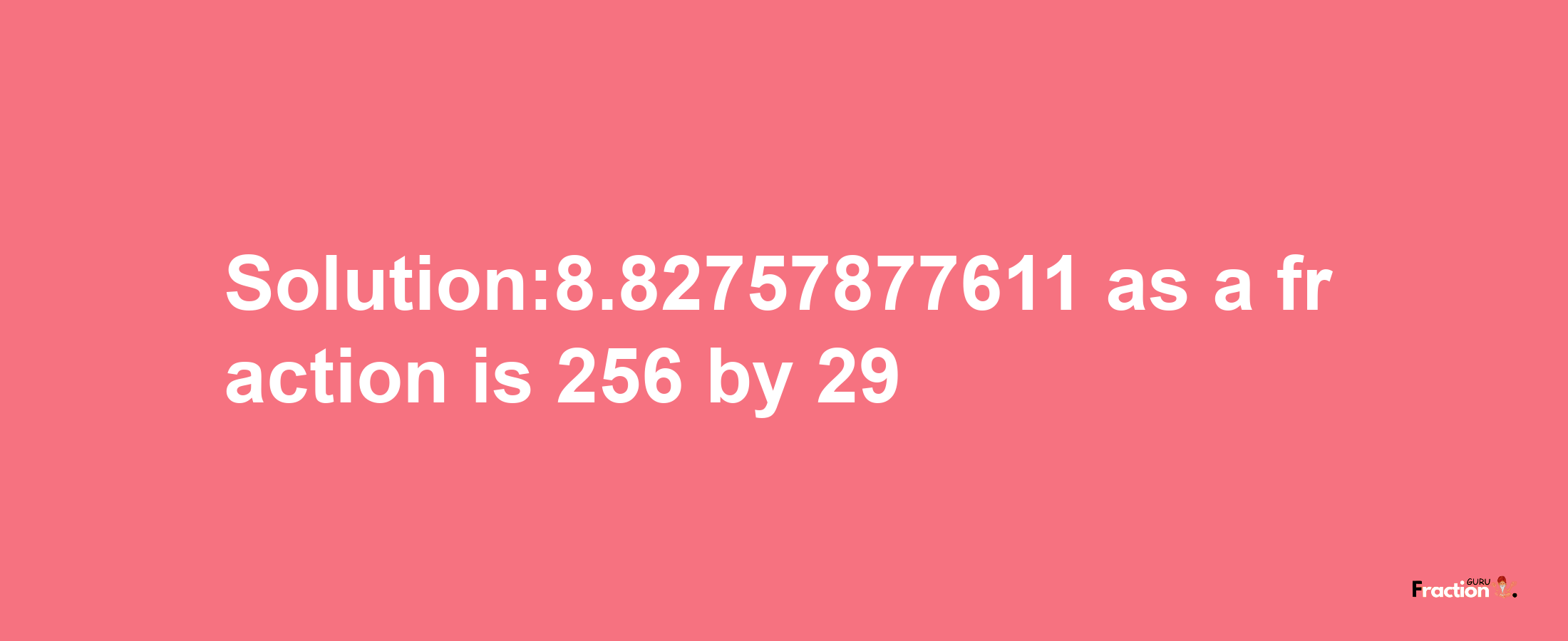 Solution:8.82757877611 as a fraction is 256/29