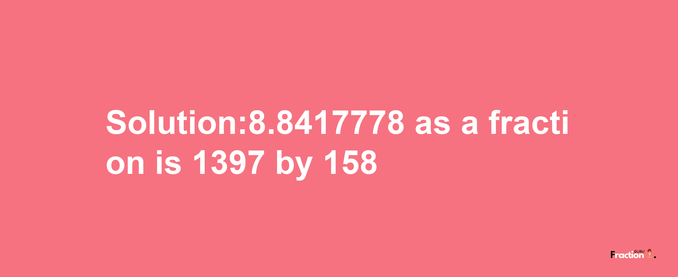 Solution:8.8417778 as a fraction is 1397/158