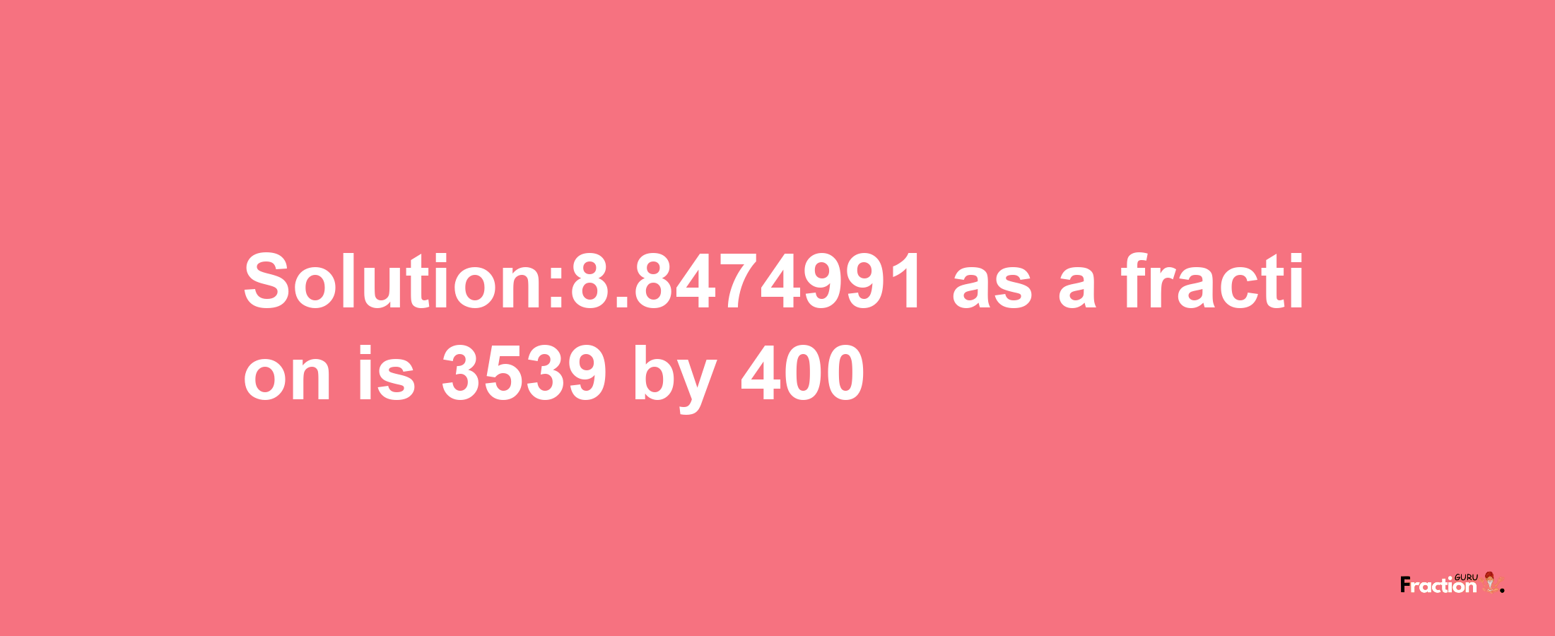 Solution:8.8474991 as a fraction is 3539/400