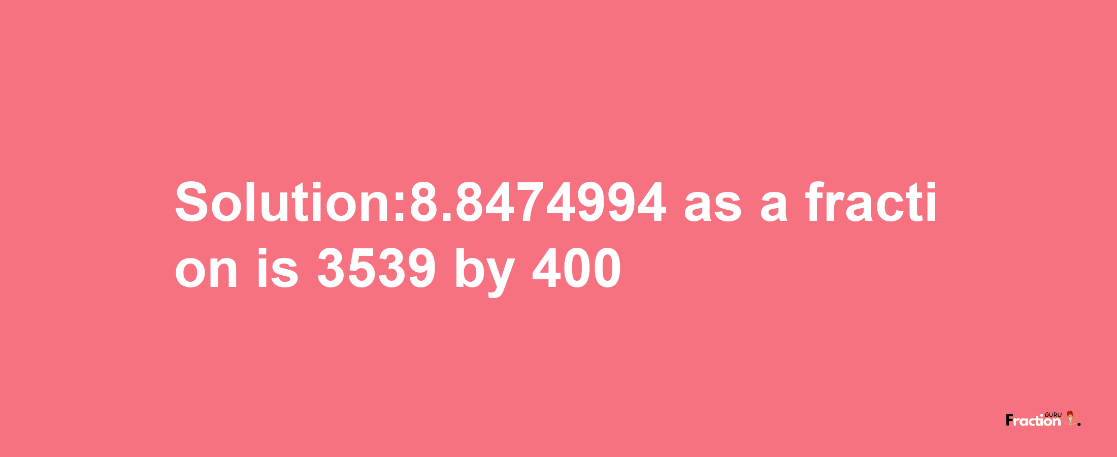 Solution:8.8474994 as a fraction is 3539/400