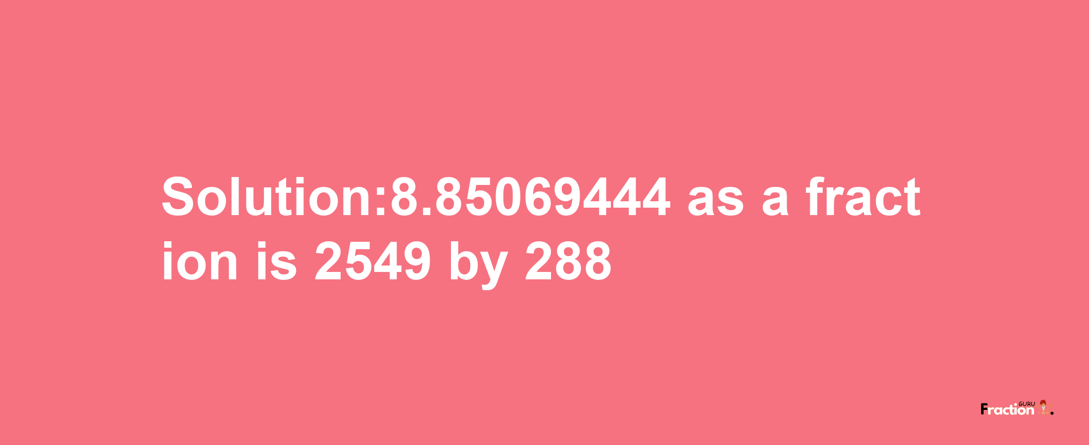 Solution:8.85069444 as a fraction is 2549/288