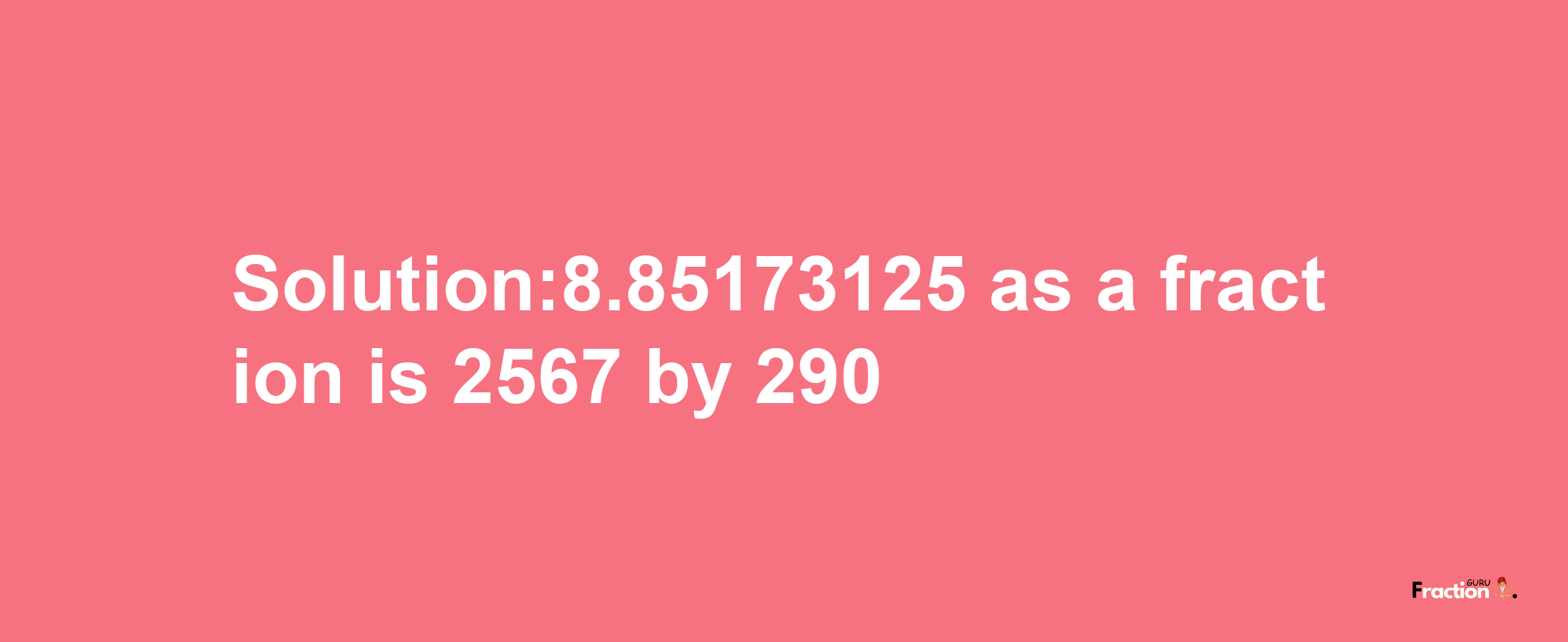 Solution:8.85173125 as a fraction is 2567/290