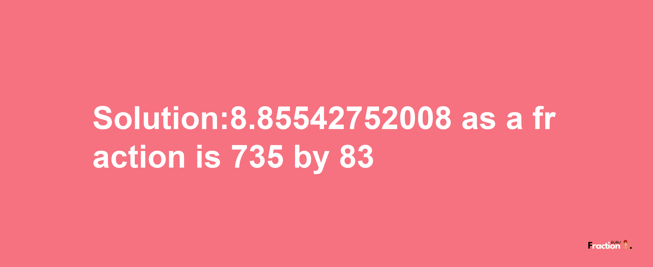 Solution:8.85542752008 as a fraction is 735/83