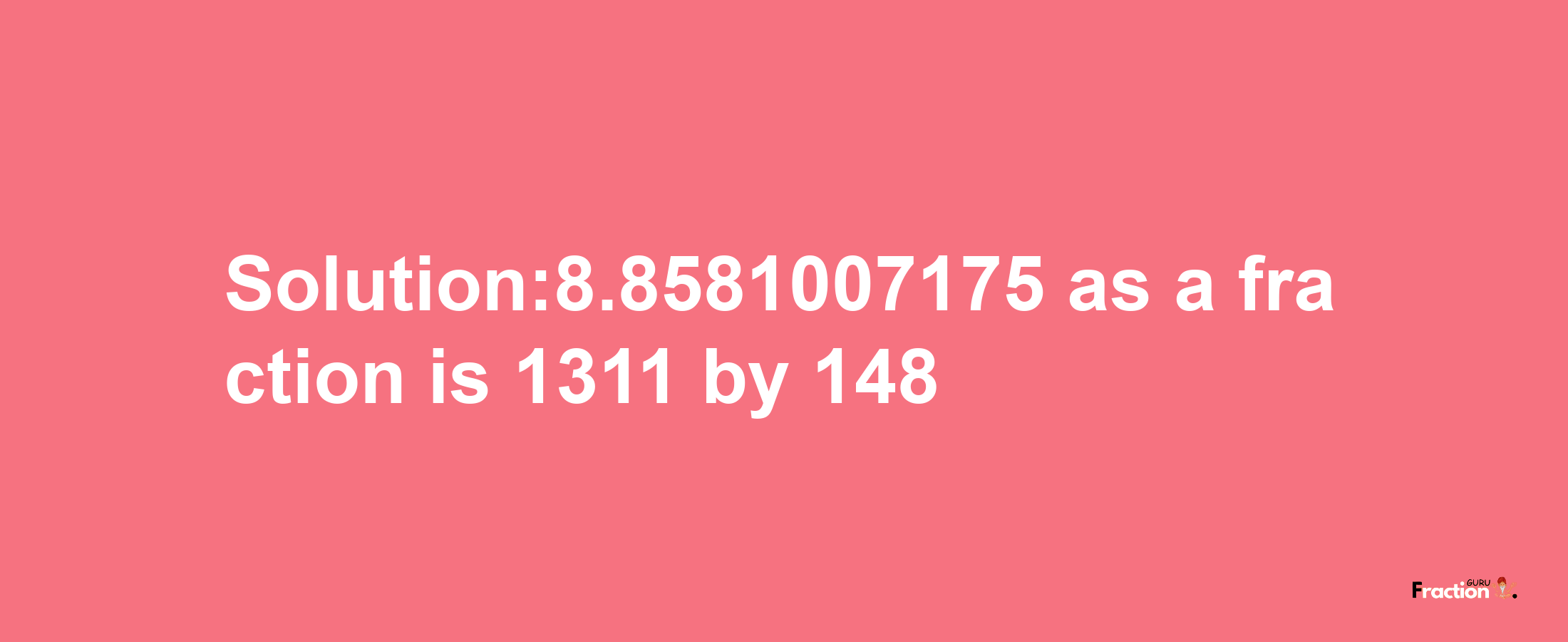 Solution:8.8581007175 as a fraction is 1311/148