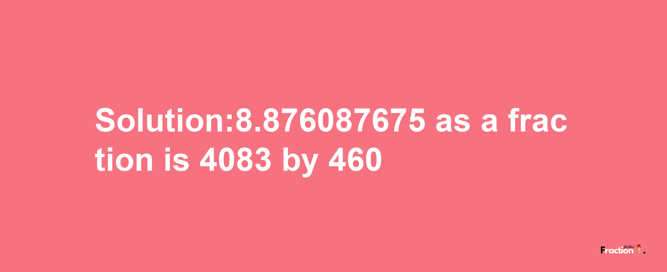 Solution:8.876087675 as a fraction is 4083/460