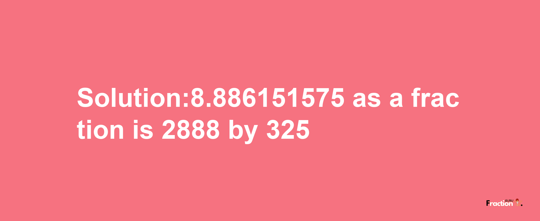 Solution:8.886151575 as a fraction is 2888/325