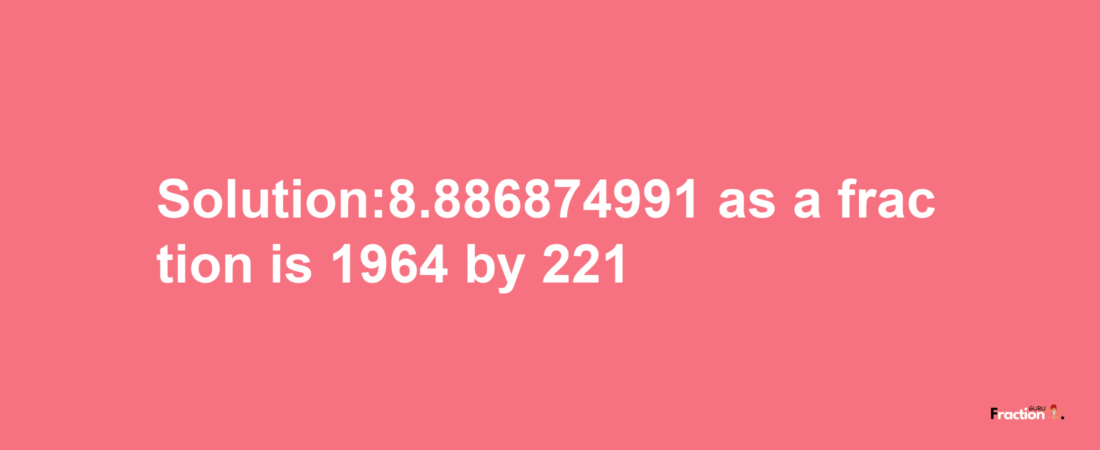 Solution:8.886874991 as a fraction is 1964/221