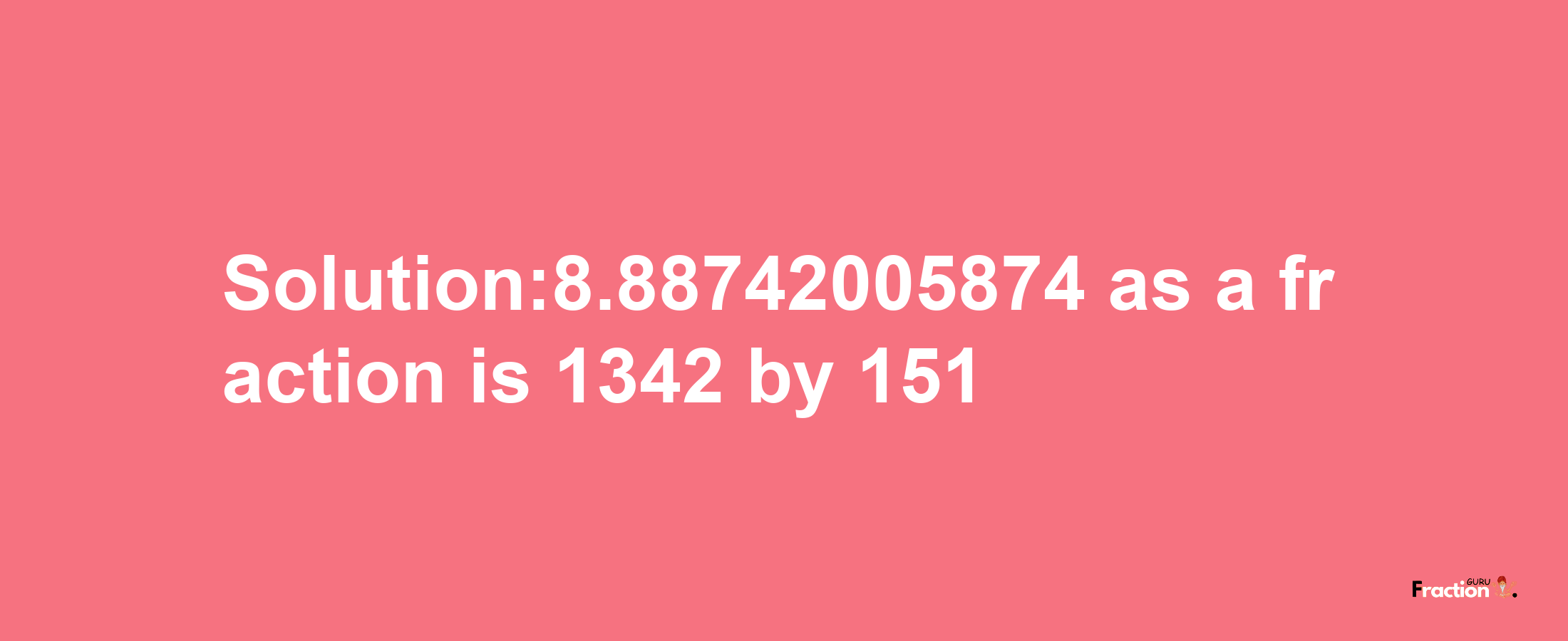 Solution:8.88742005874 as a fraction is 1342/151