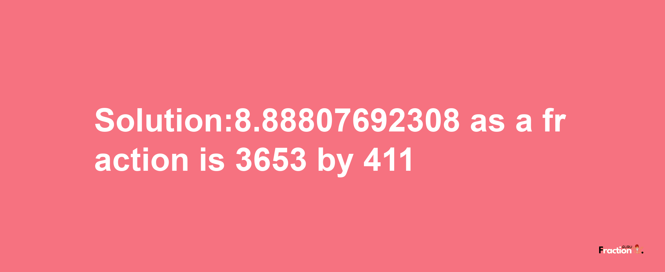 Solution:8.88807692308 as a fraction is 3653/411