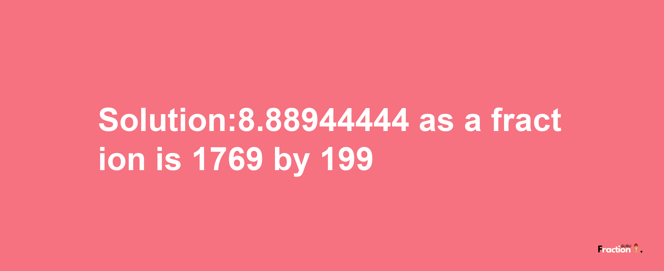 Solution:8.88944444 as a fraction is 1769/199