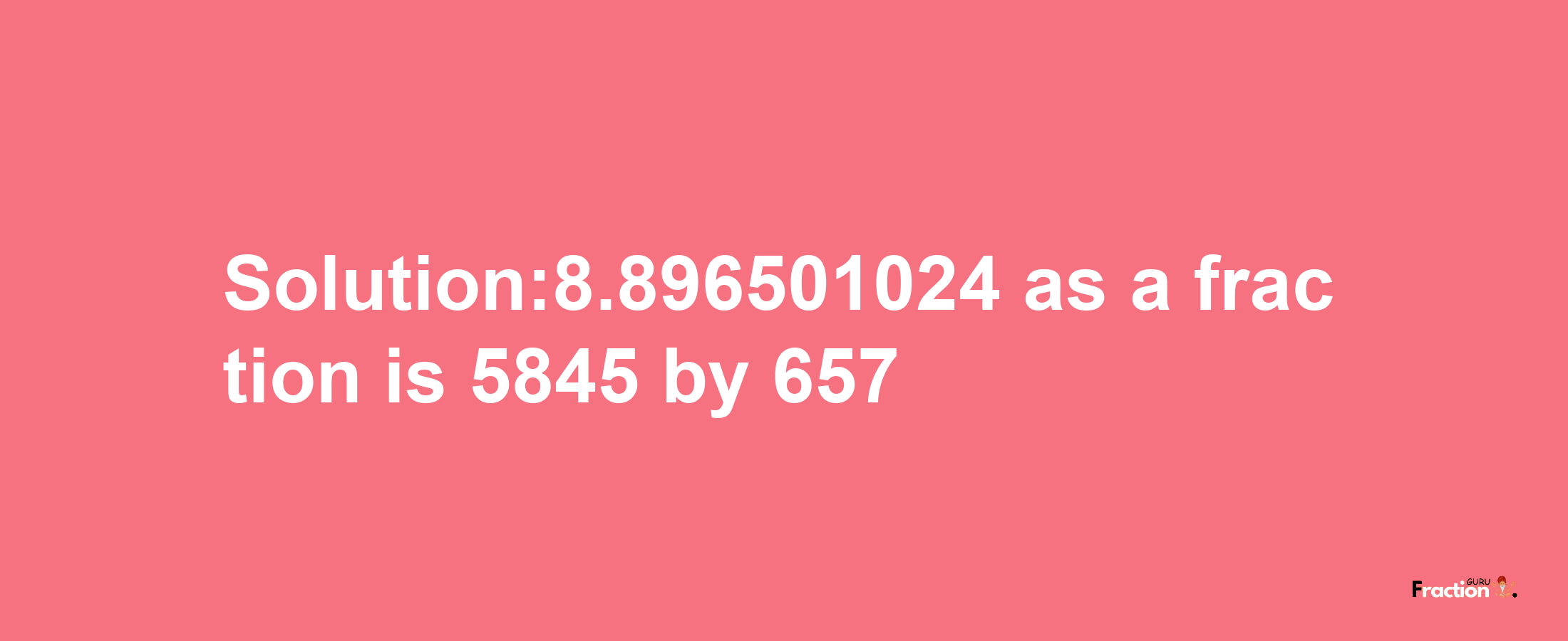 Solution:8.896501024 as a fraction is 5845/657