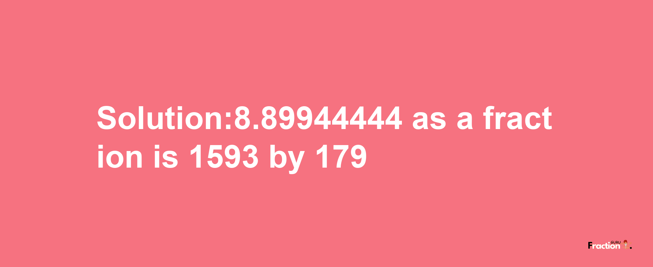 Solution:8.89944444 as a fraction is 1593/179