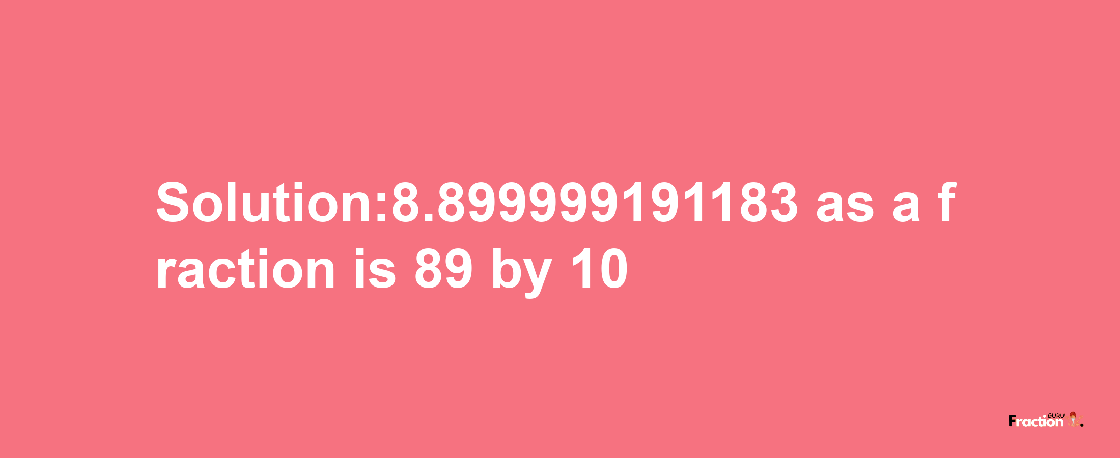 Solution:8.899999191183 as a fraction is 89/10