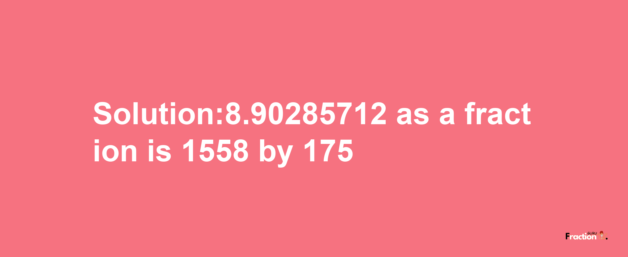 Solution:8.90285712 as a fraction is 1558/175