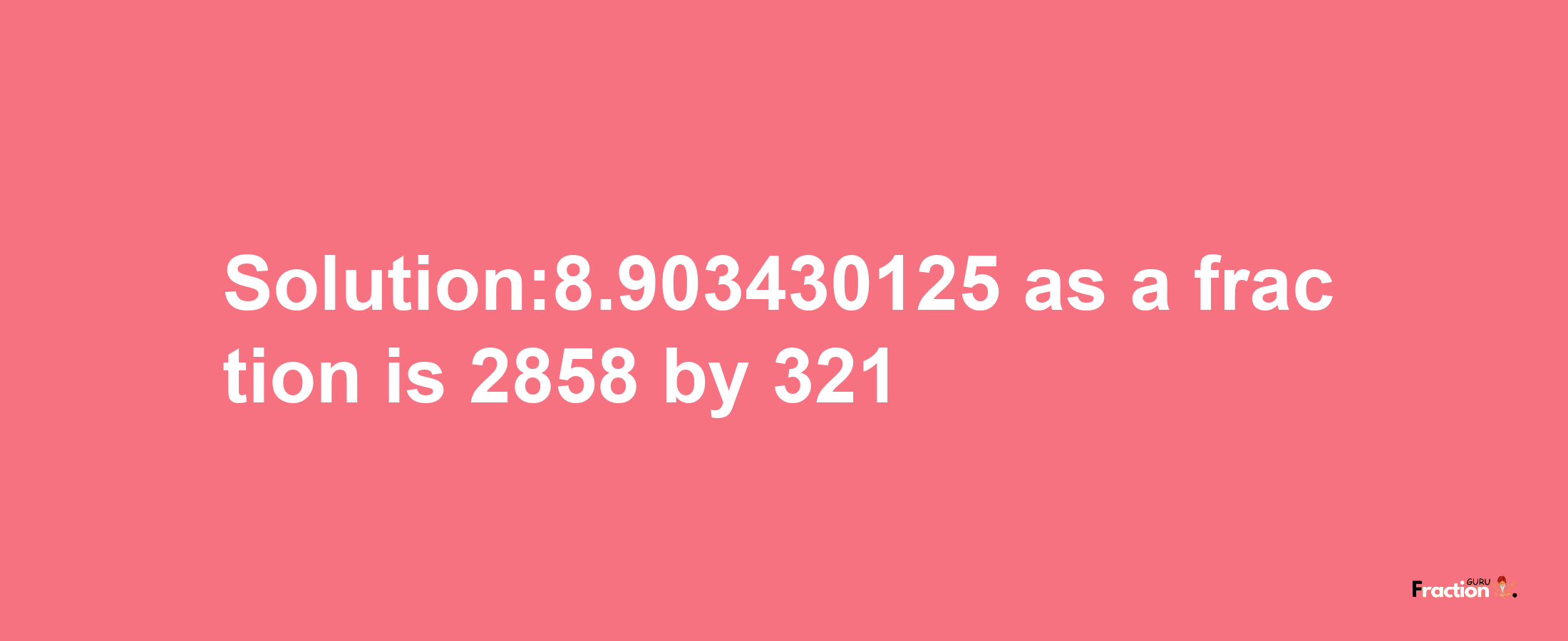 Solution:8.903430125 as a fraction is 2858/321