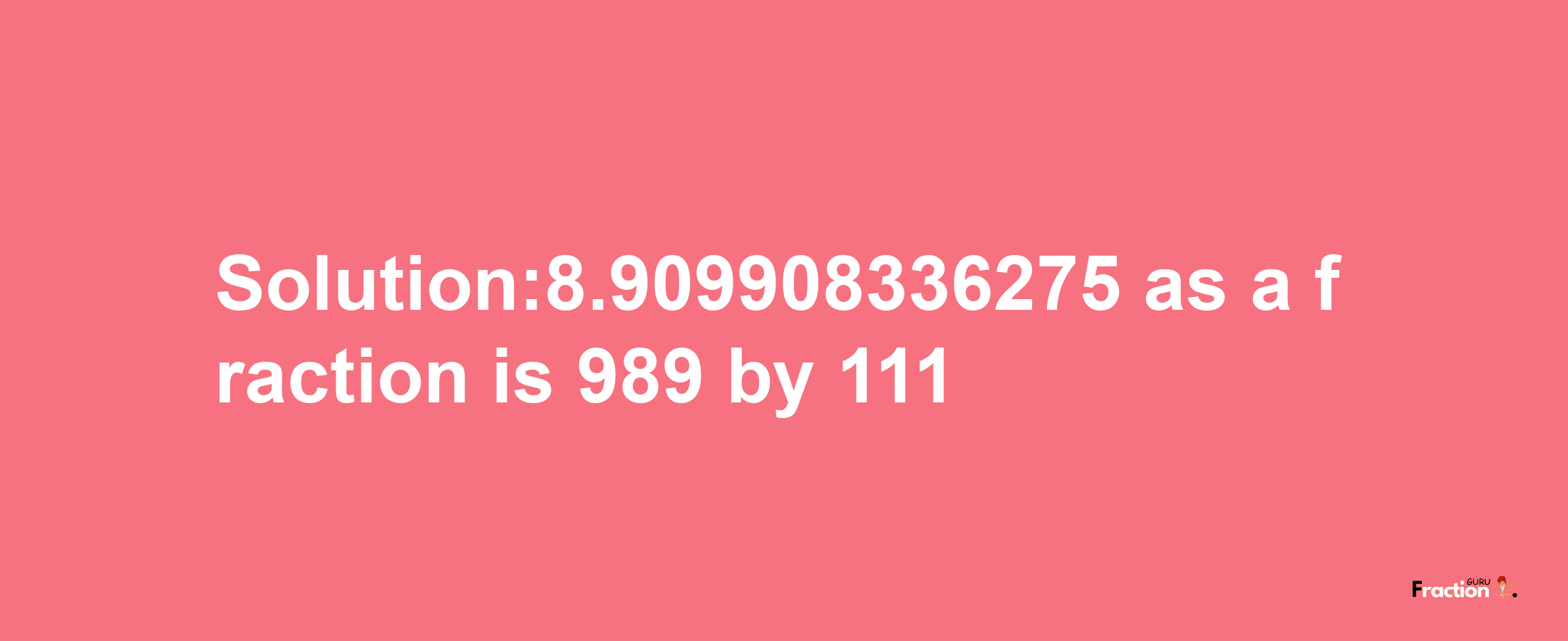 Solution:8.909908336275 as a fraction is 989/111