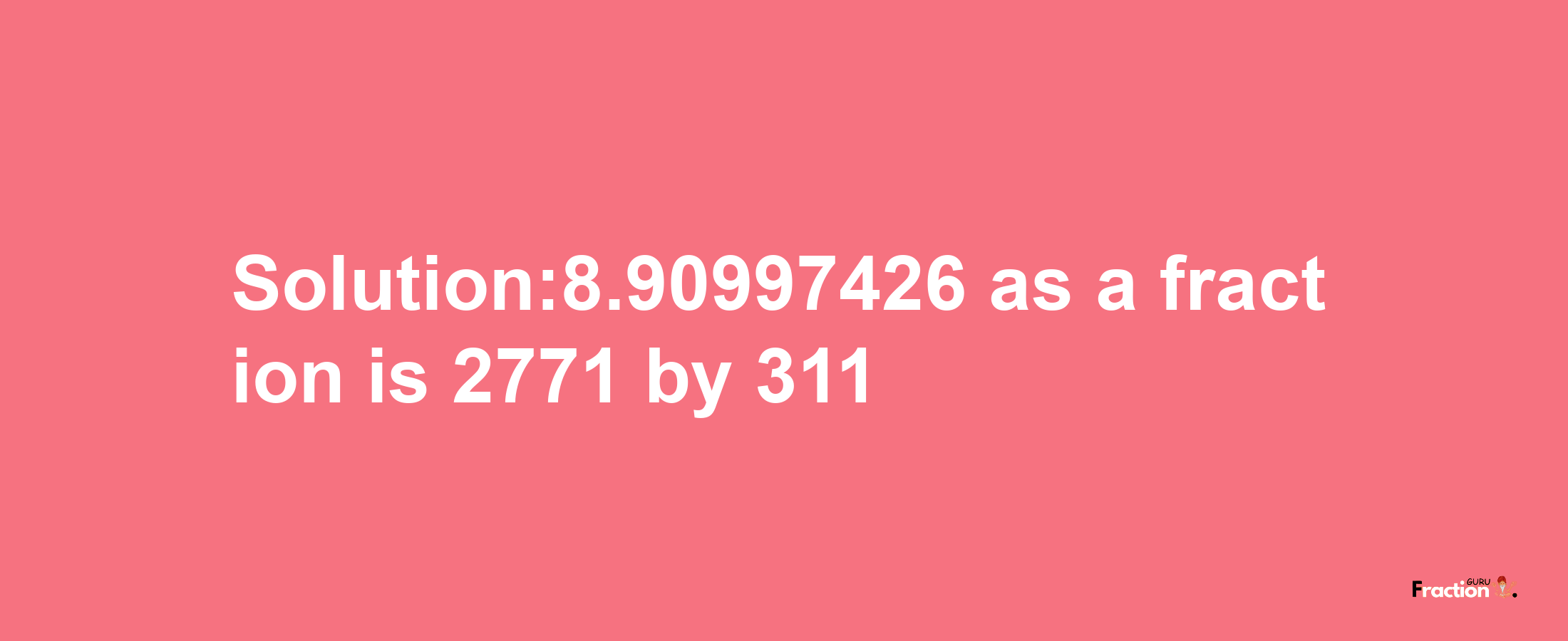 Solution:8.90997426 as a fraction is 2771/311