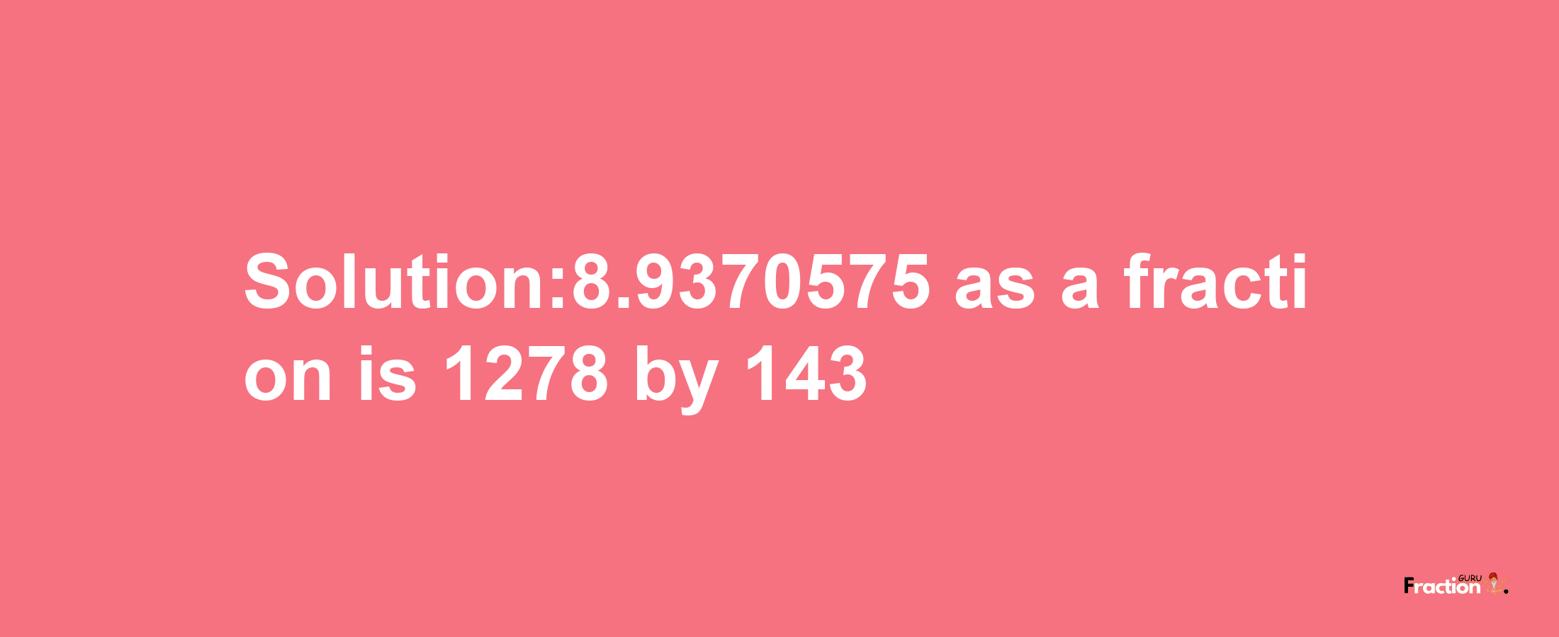 Solution:8.9370575 as a fraction is 1278/143