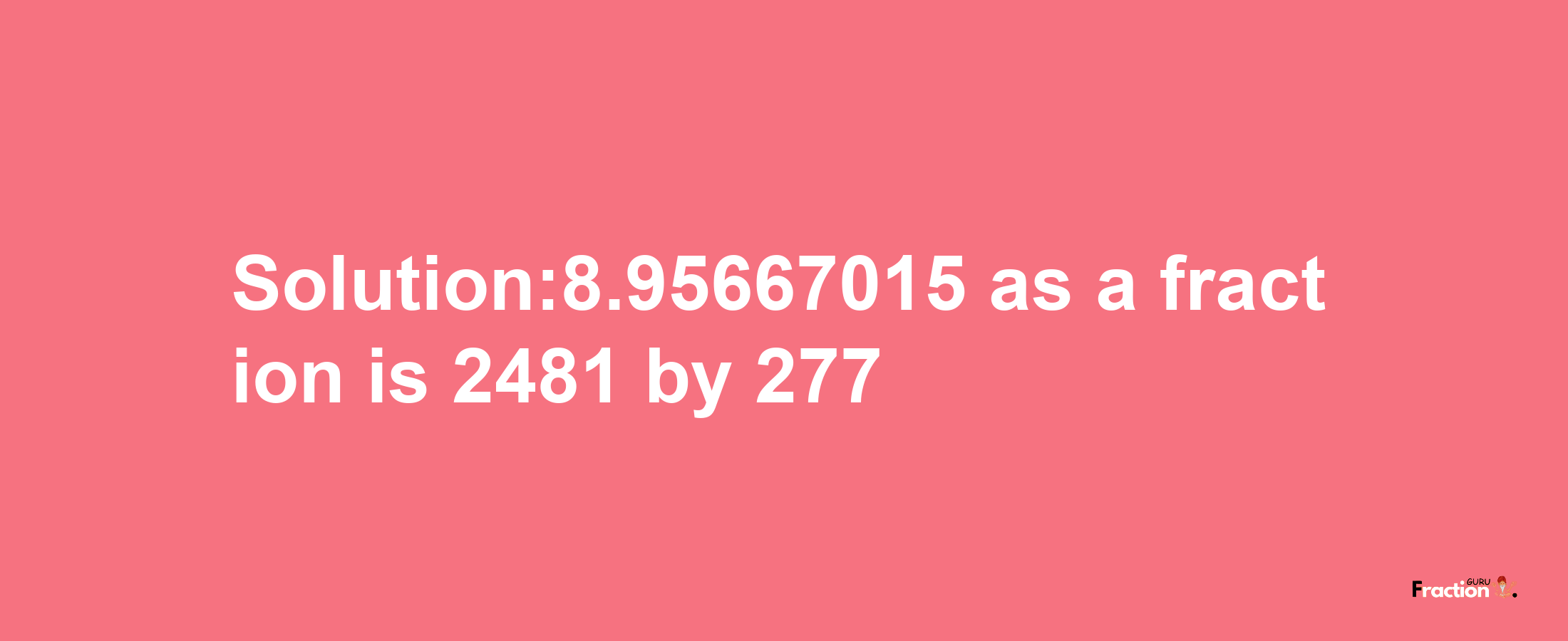 Solution:8.95667015 as a fraction is 2481/277