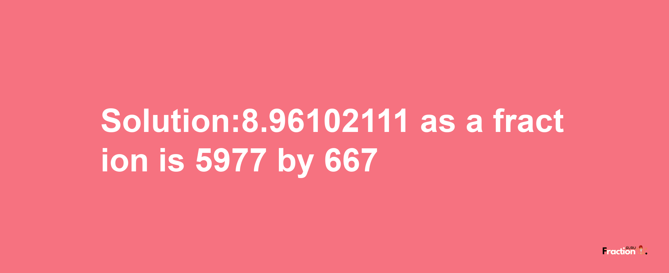 Solution:8.96102111 as a fraction is 5977/667