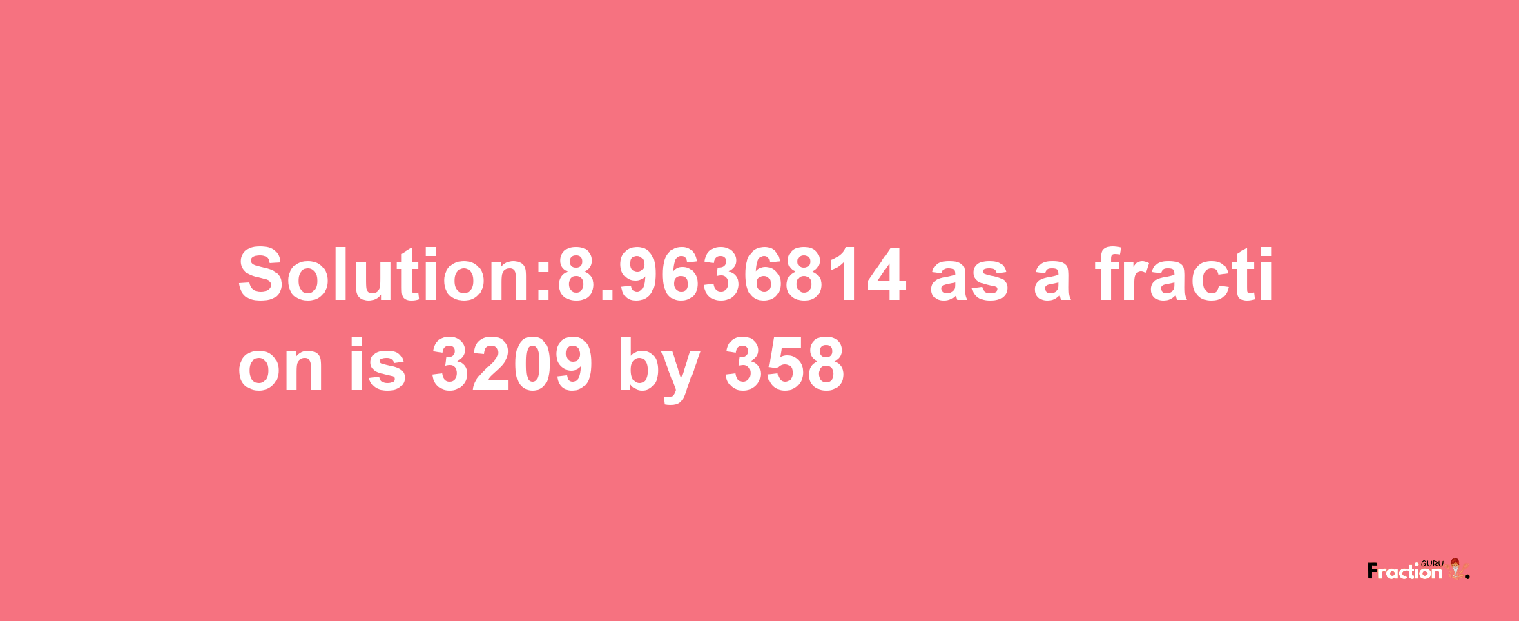 Solution:8.9636814 as a fraction is 3209/358