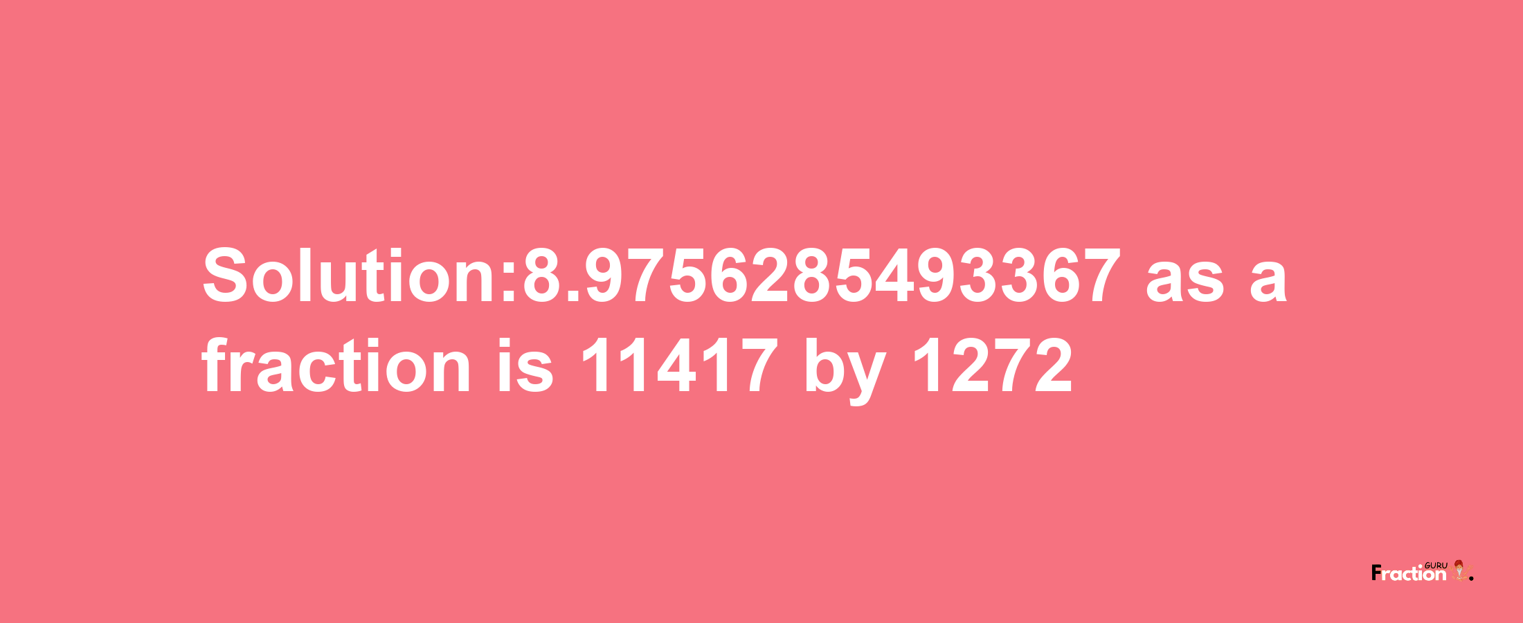 Solution:8.9756285493367 as a fraction is 11417/1272