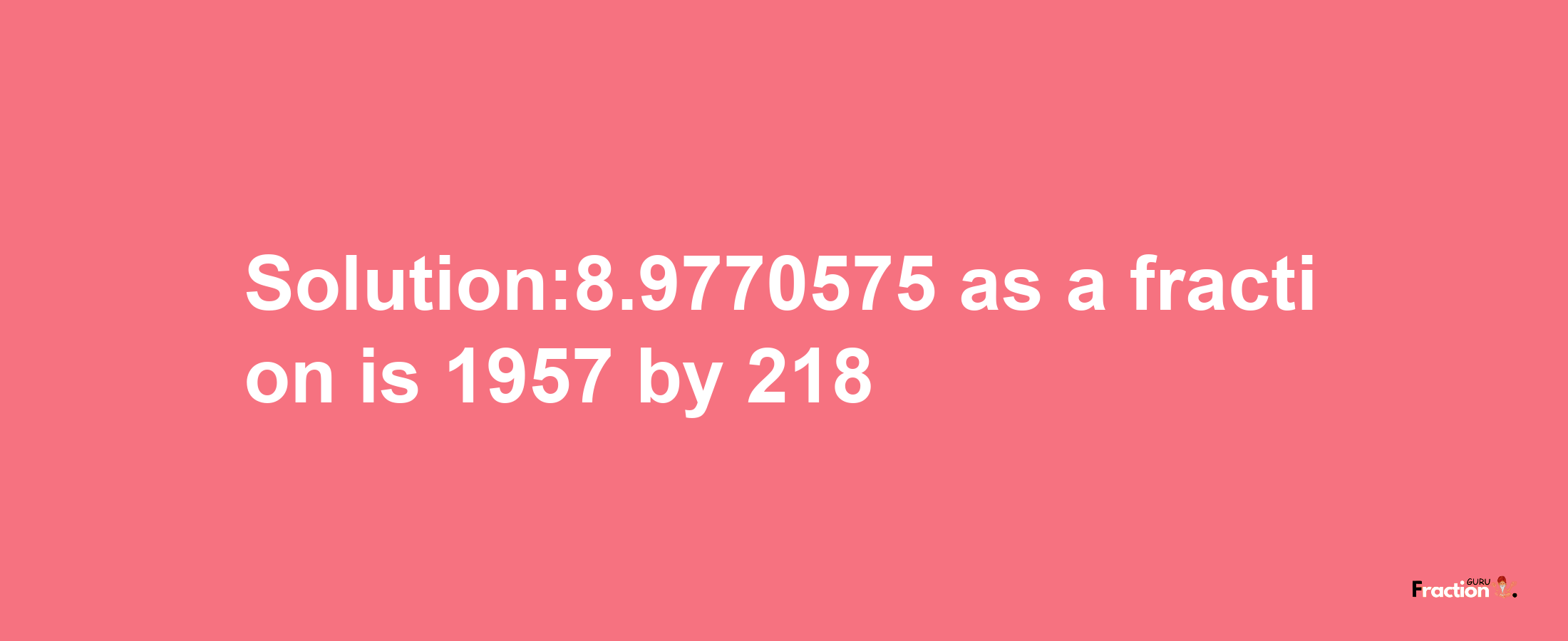 Solution:8.9770575 as a fraction is 1957/218