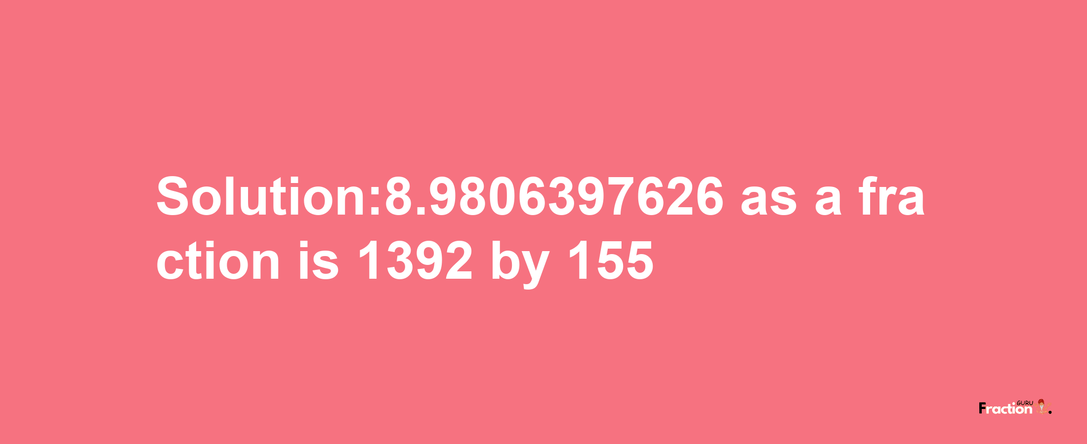 Solution:8.9806397626 as a fraction is 1392/155