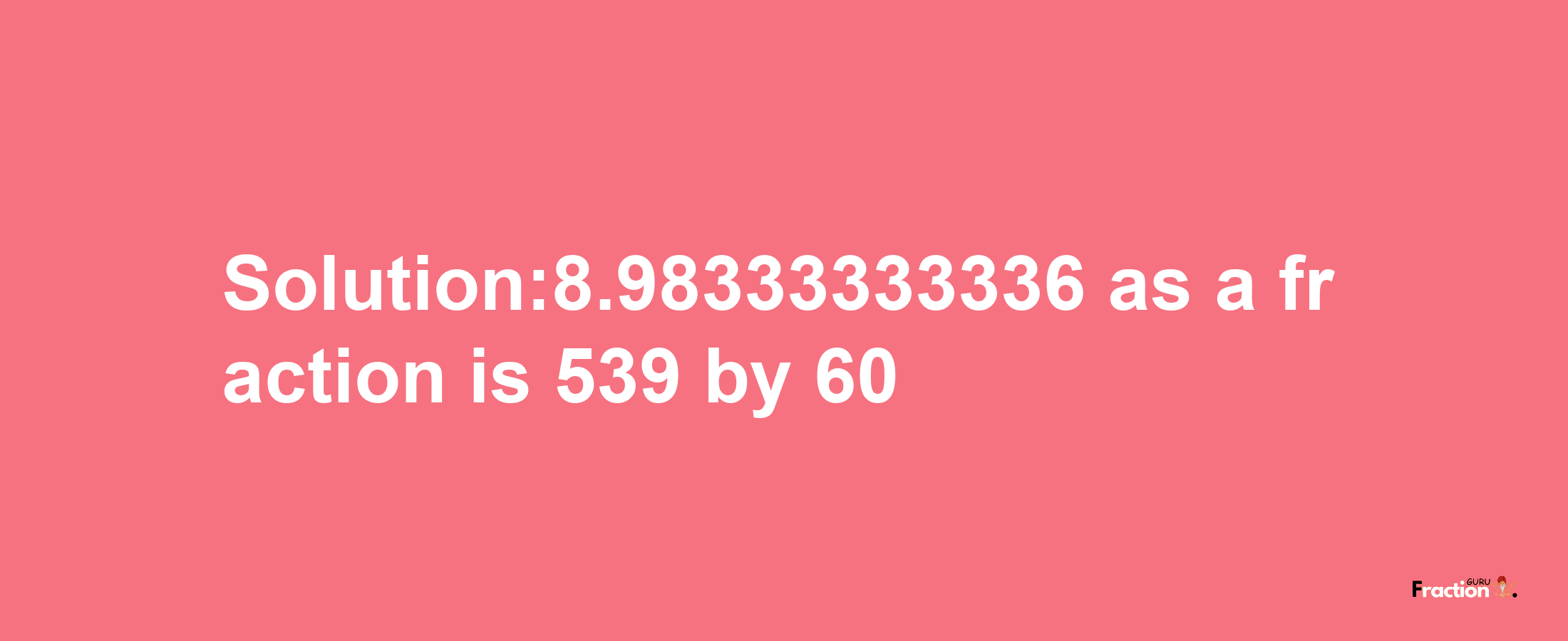 Solution:8.98333333336 as a fraction is 539/60