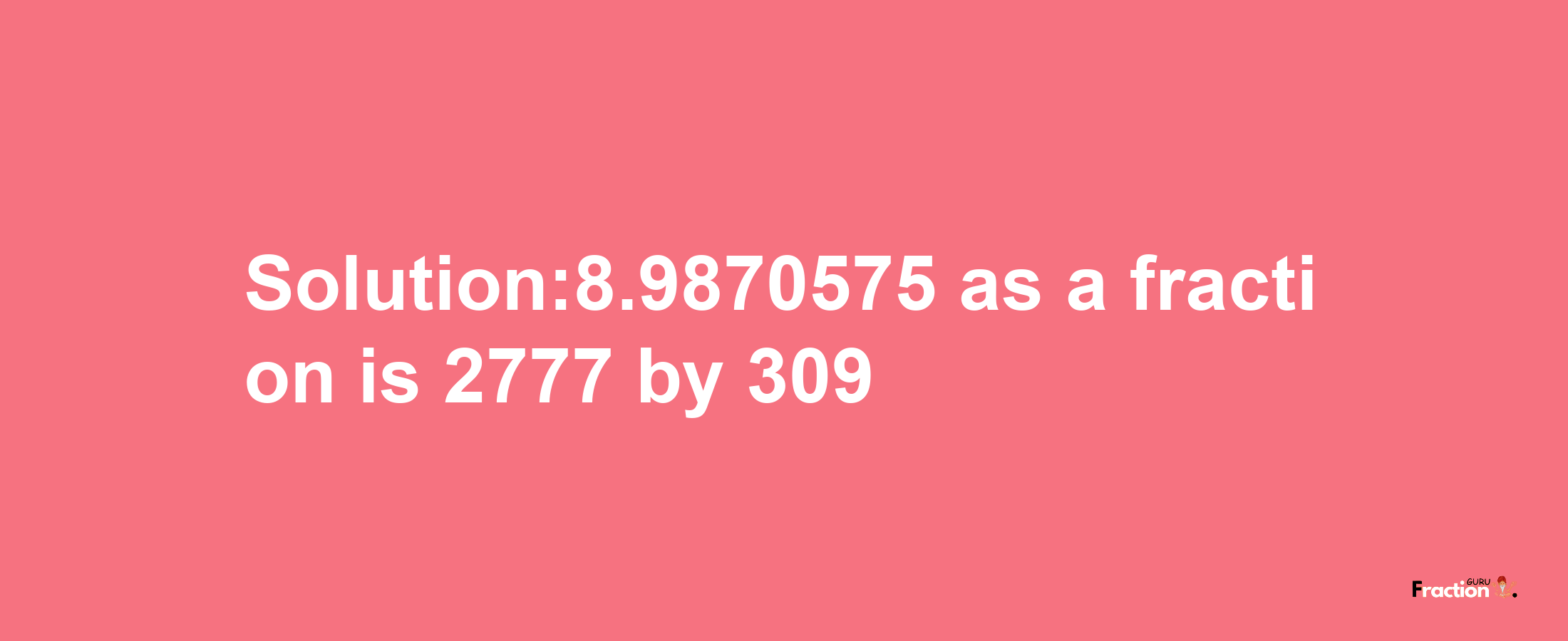 Solution:8.9870575 as a fraction is 2777/309