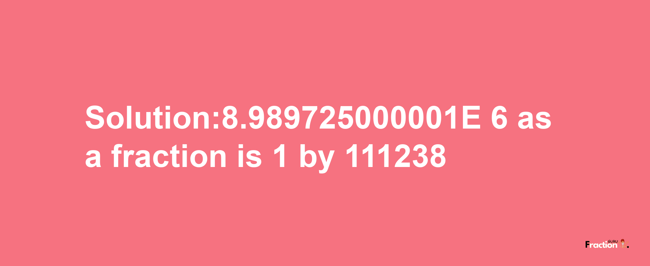 Solution:8.989725000001E-6 as a fraction is 1/111238