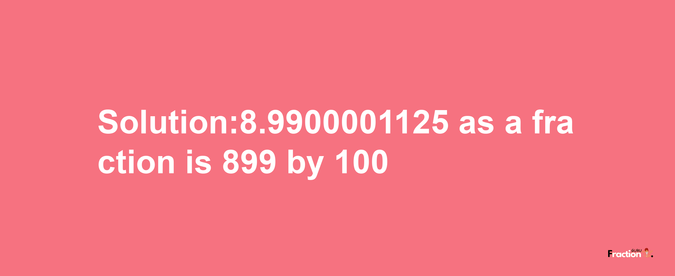 Solution:8.9900001125 as a fraction is 899/100