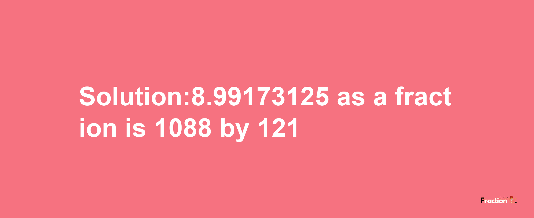 Solution:8.99173125 as a fraction is 1088/121