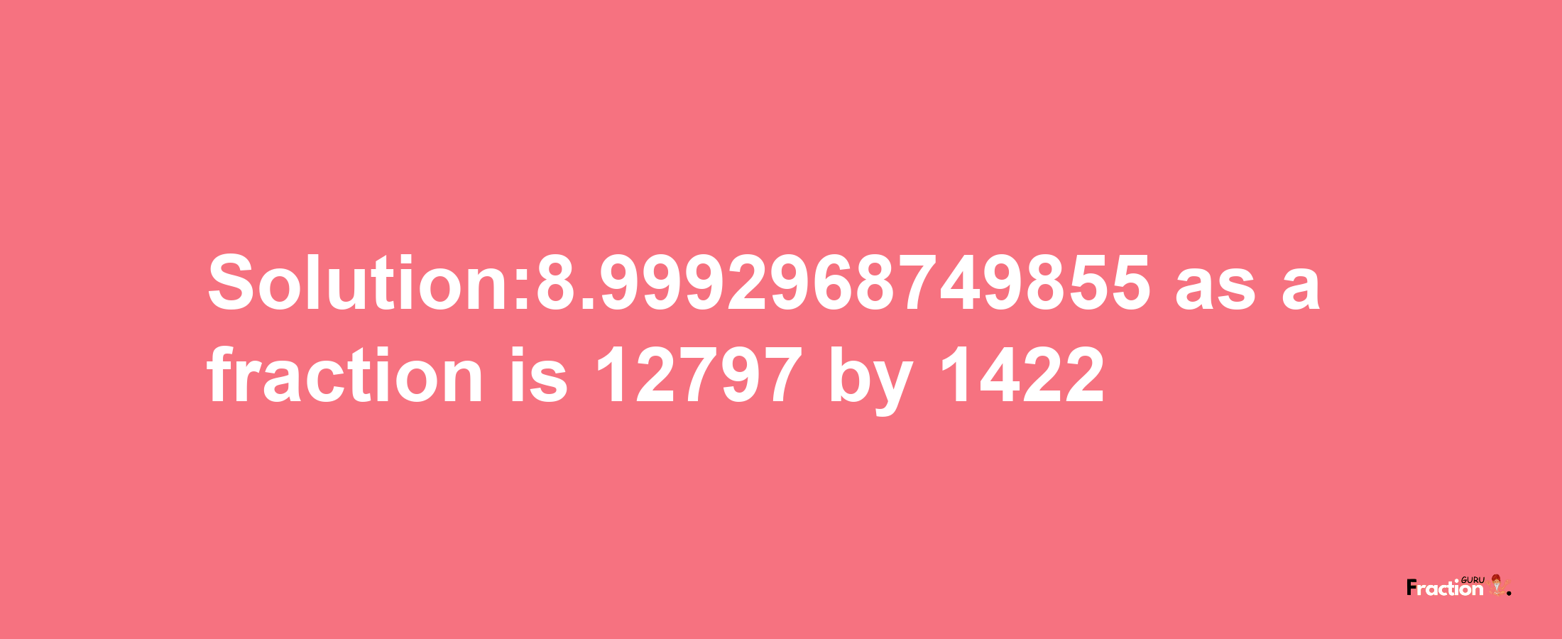 Solution:8.9992968749855 as a fraction is 12797/1422