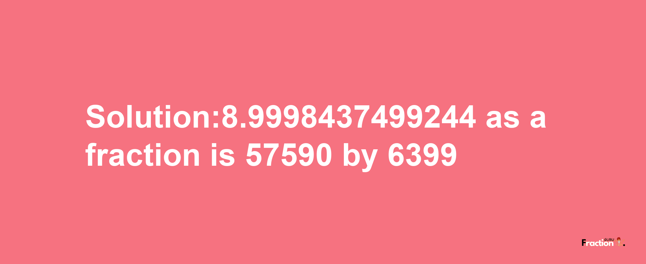 Solution:8.9998437499244 as a fraction is 57590/6399