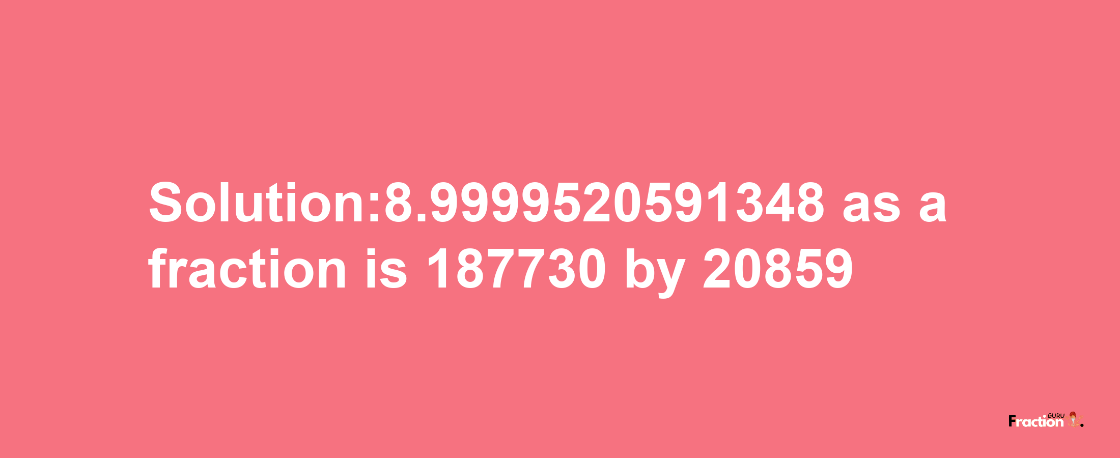 Solution:8.9999520591348 as a fraction is 187730/20859