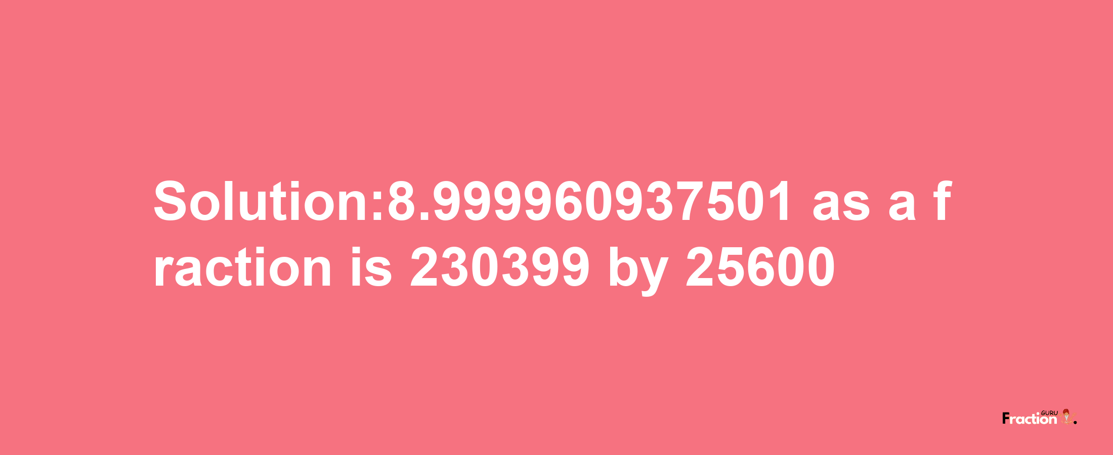 Solution:8.999960937501 as a fraction is 230399/25600