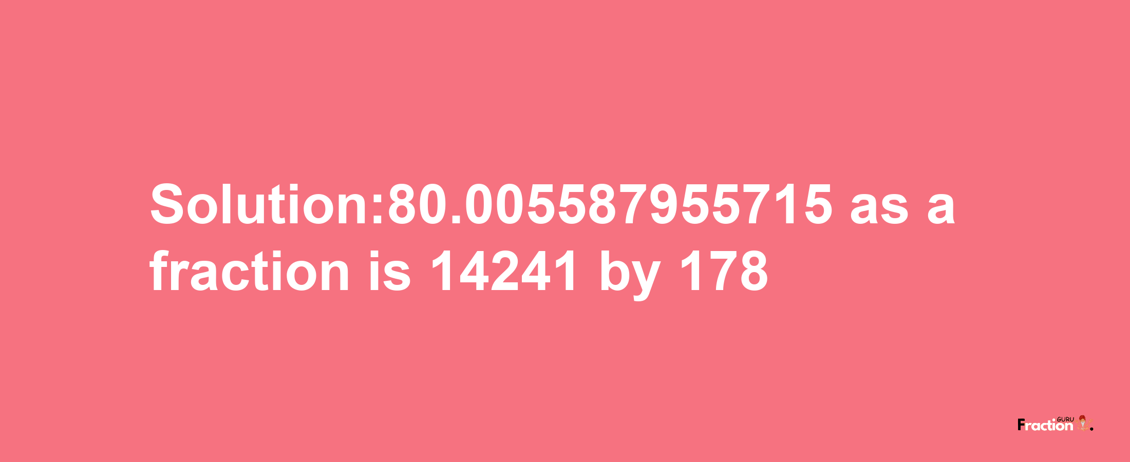 Solution:80.005587955715 as a fraction is 14241/178