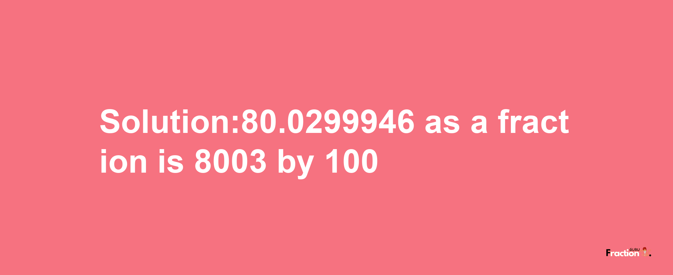 Solution:80.0299946 as a fraction is 8003/100